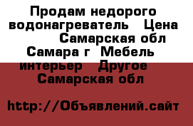 Продам недорого водонагреватель › Цена ­ 8 500 - Самарская обл., Самара г. Мебель, интерьер » Другое   . Самарская обл.